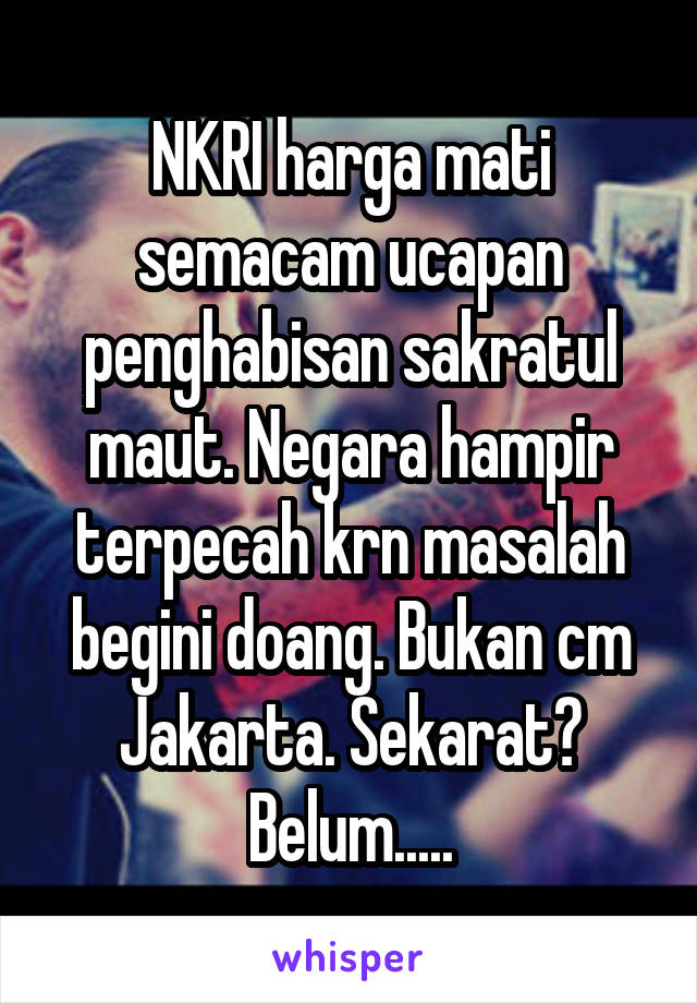 NKRI harga mati semacam ucapan penghabisan sakratul maut. Negara hampir terpecah krn masalah begini doang. Bukan cm Jakarta. Sekarat? Belum.....