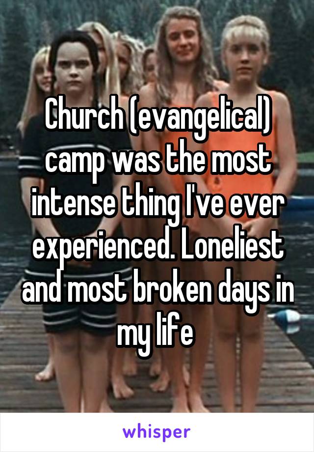 Church (evangelical) camp was the most intense thing I've ever experienced. Loneliest and most broken days in my life 