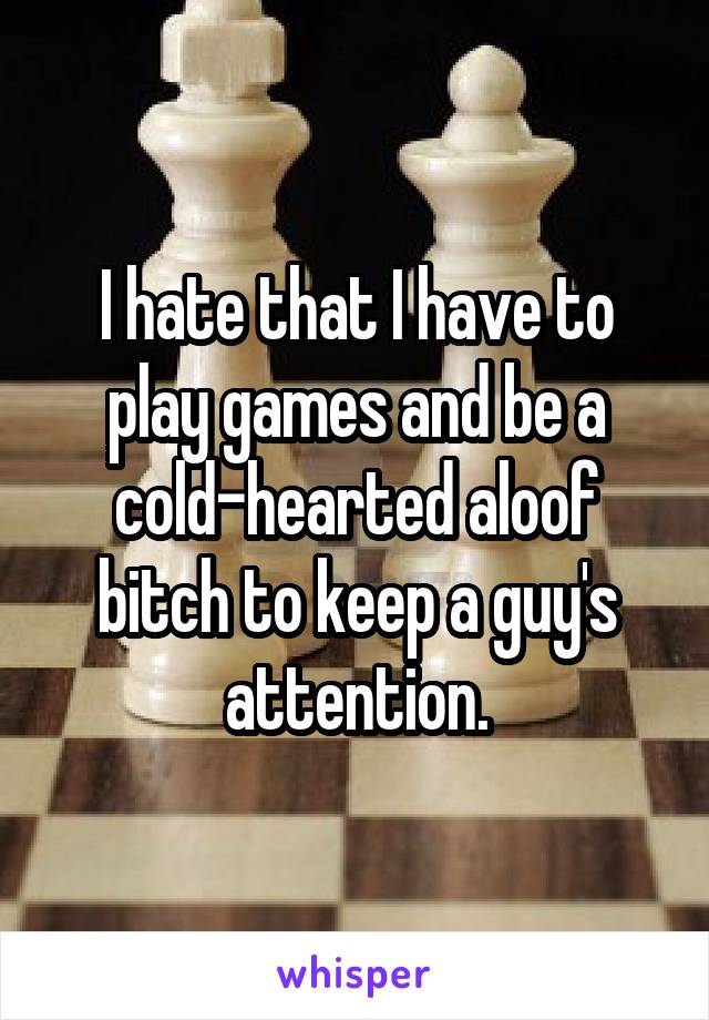 I hate that I have to play games and be a cold-hearted aloof bitch to keep a guy's attention.