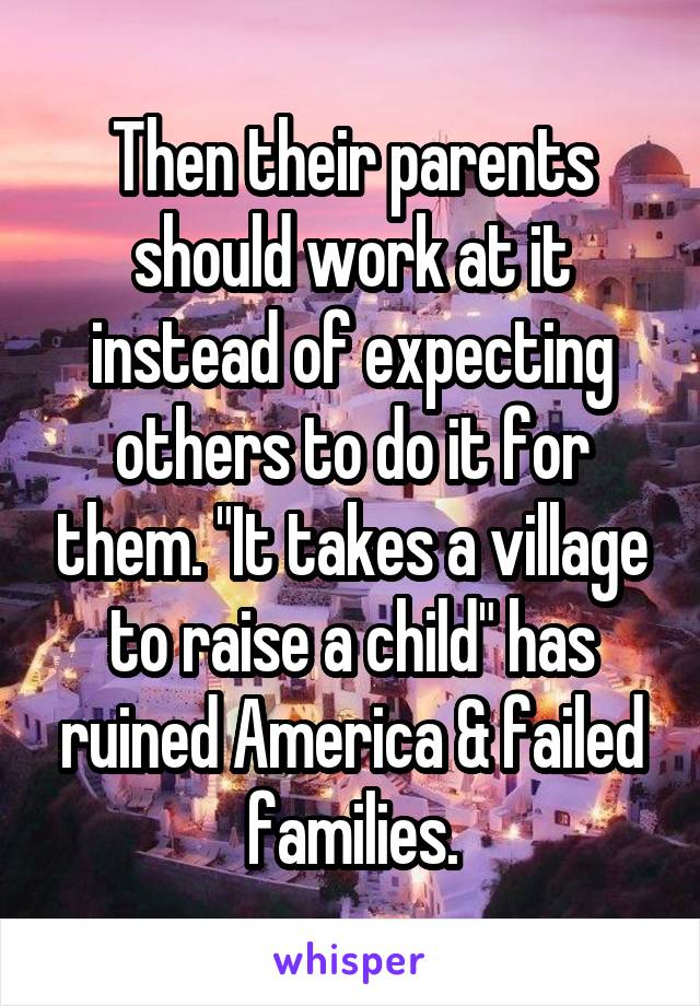 Then their parents should work at it instead of expecting others to do it for them. "It takes a village to raise a child" has ruined America & failed families.