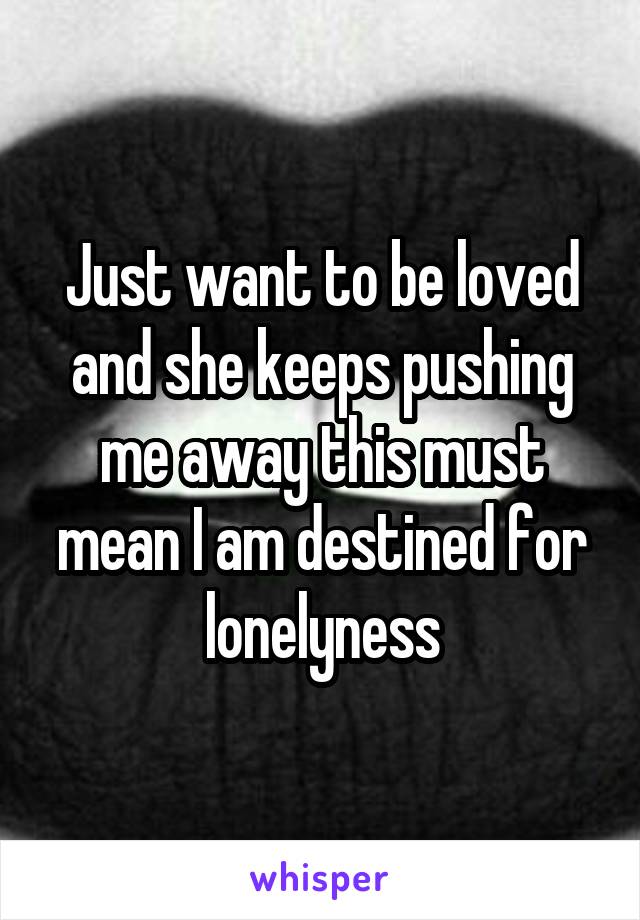 Just want to be loved and she keeps pushing me away this must mean I am destined for lonelyness