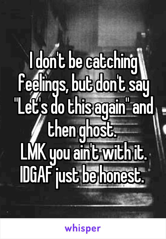 I don't be catching feelings, but don't say "Let's do this again" and then ghost. 
LMK you ain't with it. IDGAF just be honest. 