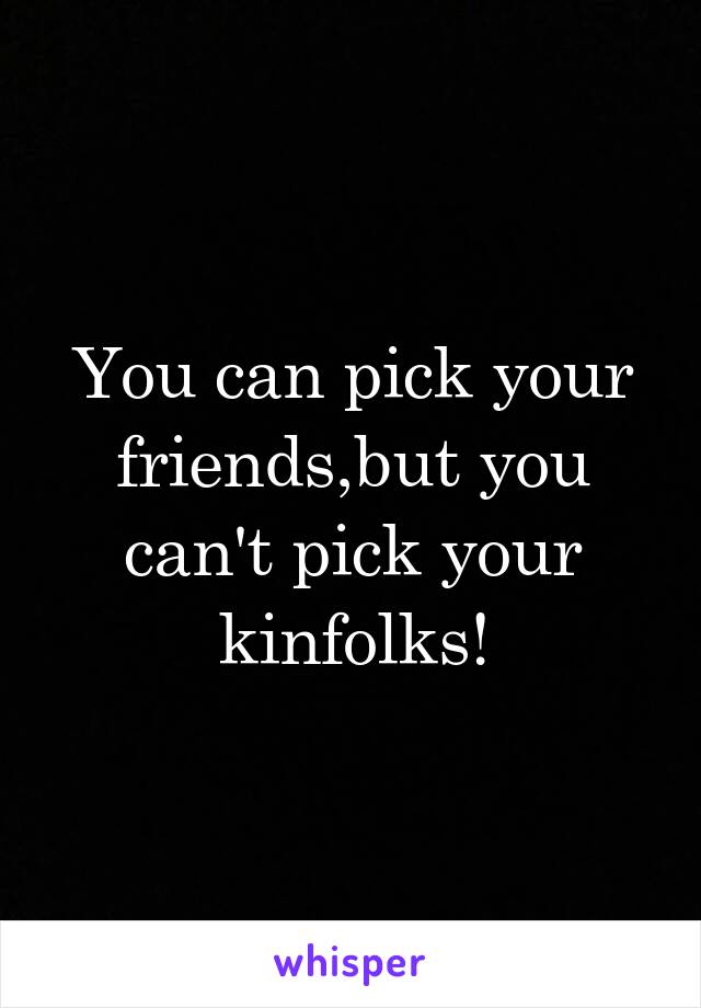 You can pick your friends,but you can't pick your kinfolks!