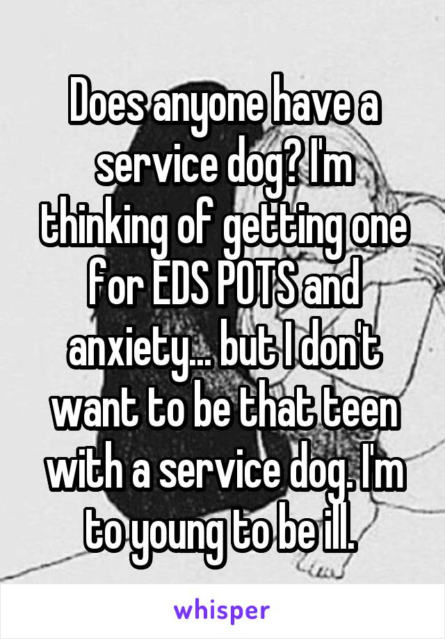 Does anyone have a service dog? I'm thinking of getting one for EDS POTS and anxiety... but I don't want to be that teen with a service dog. I'm to young to be ill. 