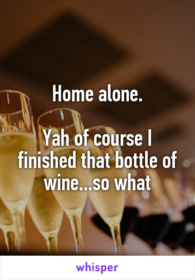 Home alone.

Yah of course I finished that bottle of wine...so what