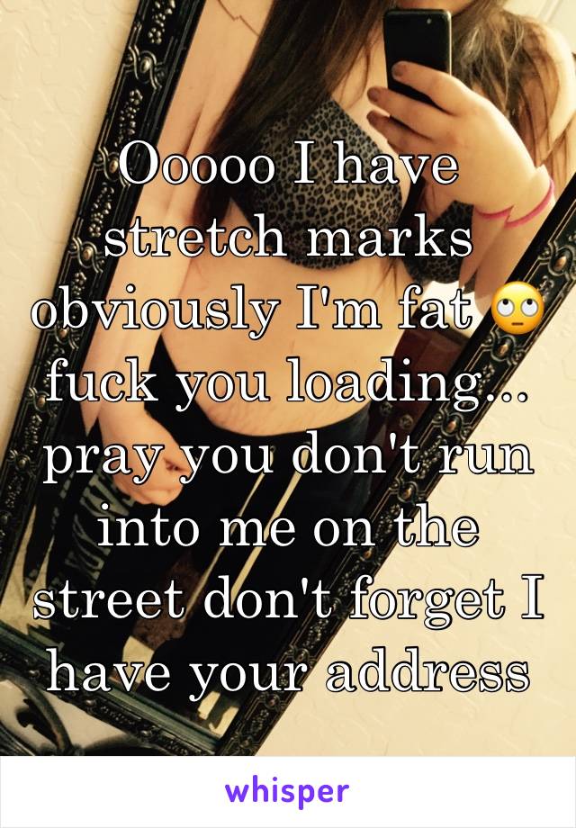 Ooooo I have stretch marks obviously I'm fat 🙄 fuck you loading... pray you don't run into me on the street don't forget I have your address 