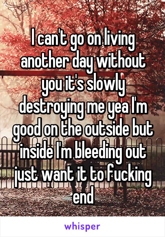 I can't go on living another day without you it's slowly destroying me yea I'm good on the outside but inside I'm bleeding out just want it to fucking end