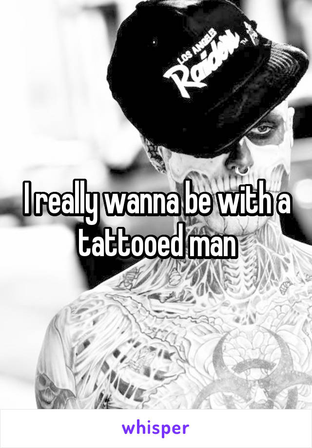 I really wanna be with a tattooed man