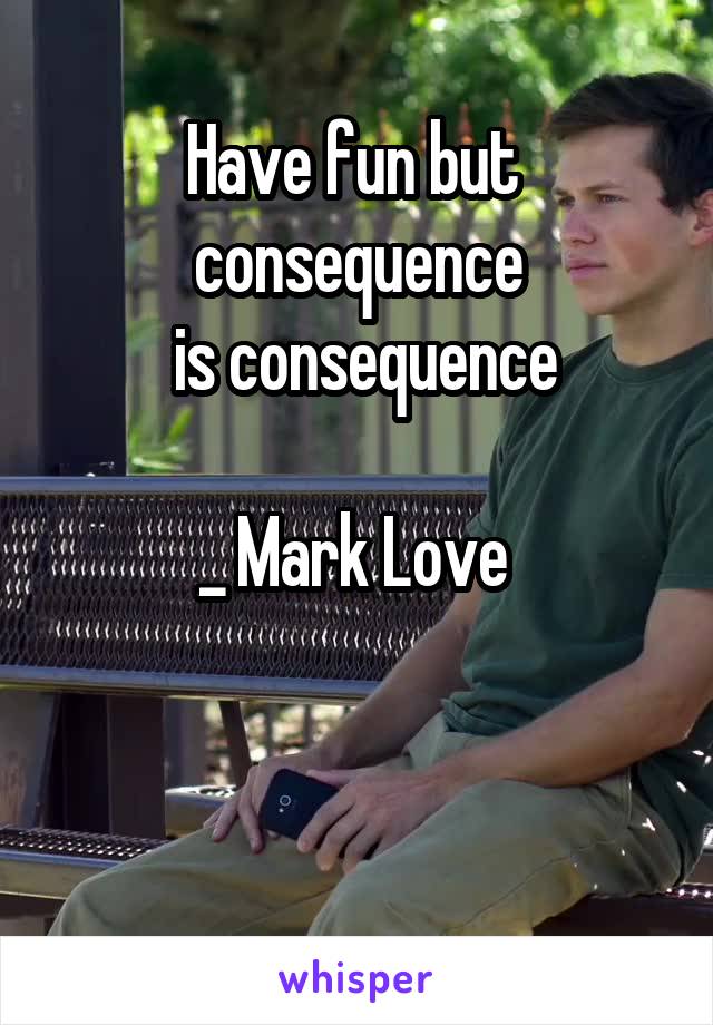 
Have fun but  consequence
 is consequence

_ Mark Love 


