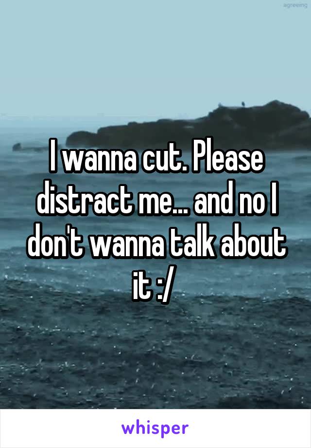 I wanna cut. Please distract me... and no I don't wanna talk about it :/ 