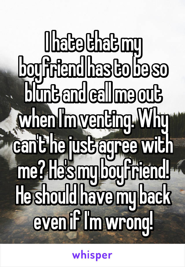 I hate that my boyfriend has to be so blunt and call me out when I'm venting. Why can't he just agree with me? He's my boyfriend! He should have my back even if I'm wrong!