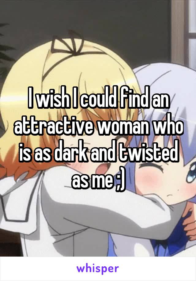 I wish I could find an attractive woman who is as dark and twisted as me ;)