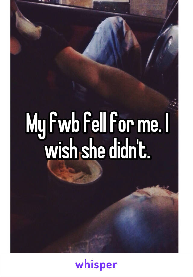 My fwb fell for me. I wish she didn't.