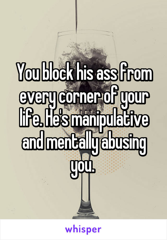 You block his ass from every corner of your life. He's manipulative and mentally abusing you. 