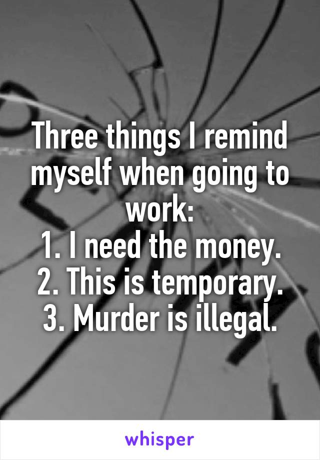 Three things I remind myself when going to work:
1. I need the money.
2. This is temporary.
3. Murder is illegal.