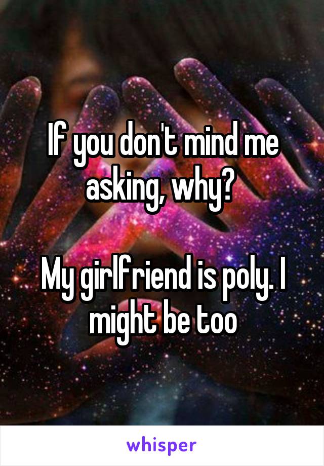 If you don't mind me asking, why? 

My girlfriend is poly. I might be too