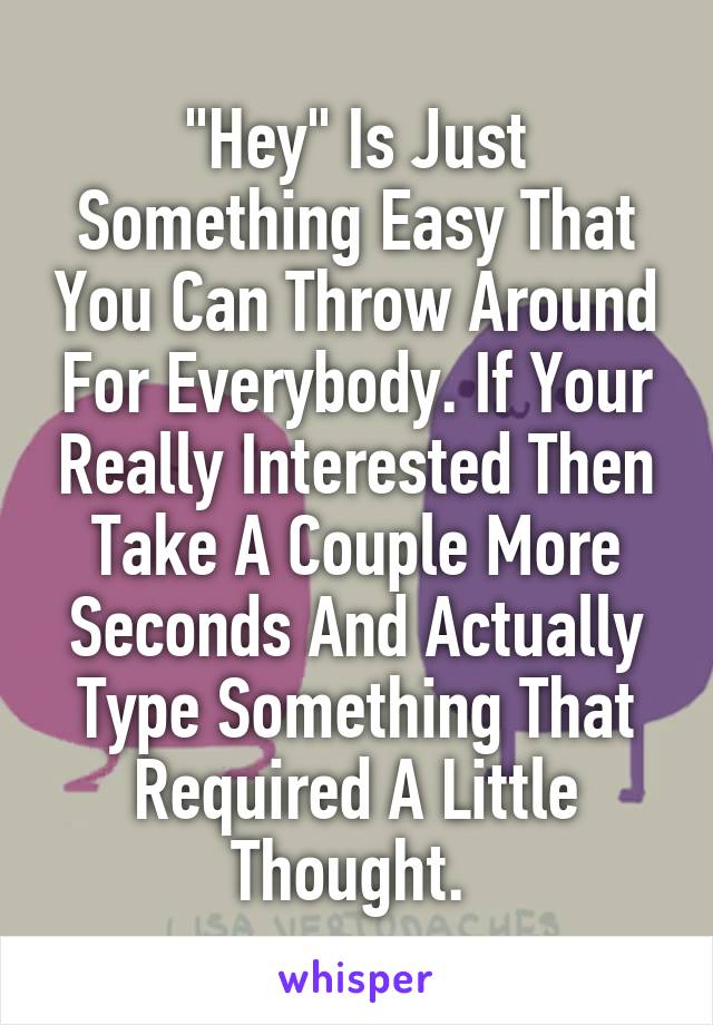 "Hey" Is Just Something Easy That You Can Throw Around For Everybody. If Your Really Interested Then Take A Couple More Seconds And Actually Type Something That Required A Little Thought. 