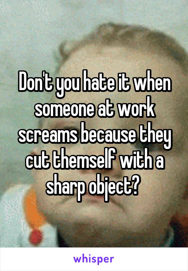 Don't you hate it when someone at work screams because they cut themself with a sharp object? 