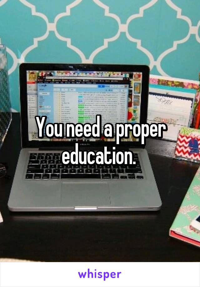 You need a proper education. 