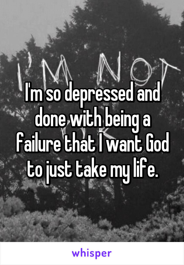 I'm so depressed and done with being a failure that I want God to just take my life.