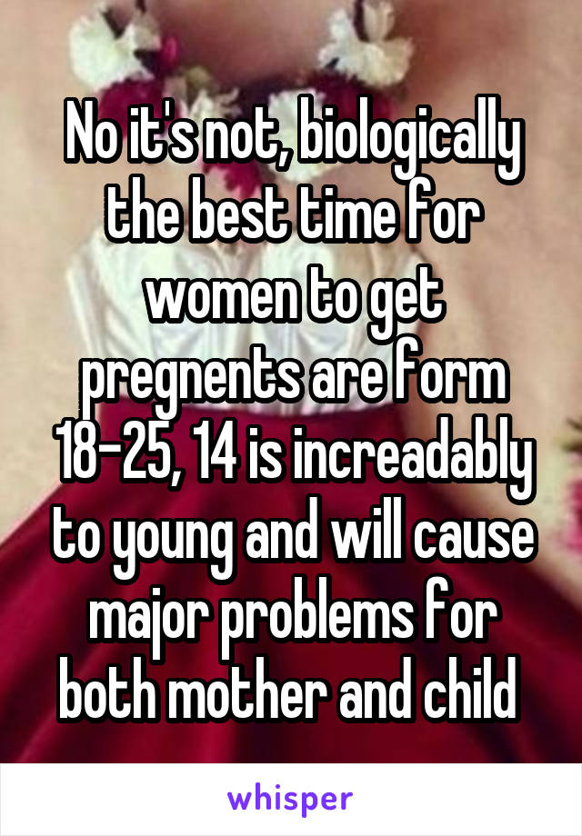 No it's not, biologically the best time for women to get pregnents are form 18-25, 14 is increadably to young and will cause major problems for both mother and child 