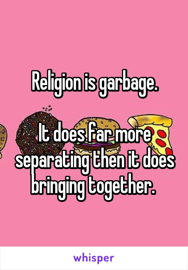 Religion is garbage.

It does far more separating then it does bringing together. 