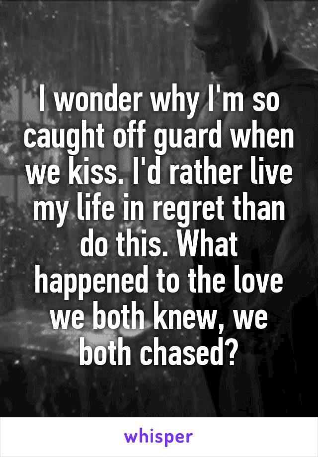 I wonder why I'm so caught off guard when we kiss. I'd rather live my life in regret than do this. What happened to the love we both knew, we both chased?