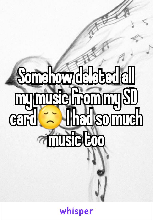 Somehow deleted all my music from my SD card😞 I had so much music too