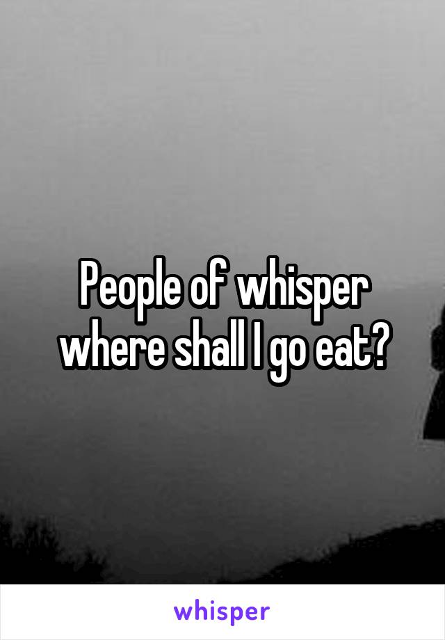 People of whisper where shall I go eat?