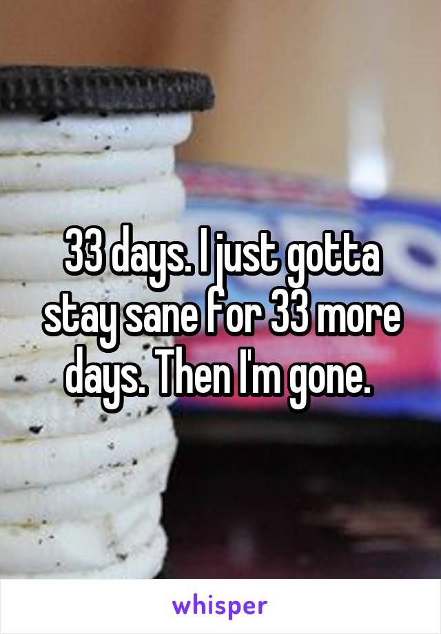 33 days. I just gotta stay sane for 33 more days. Then I'm gone. 