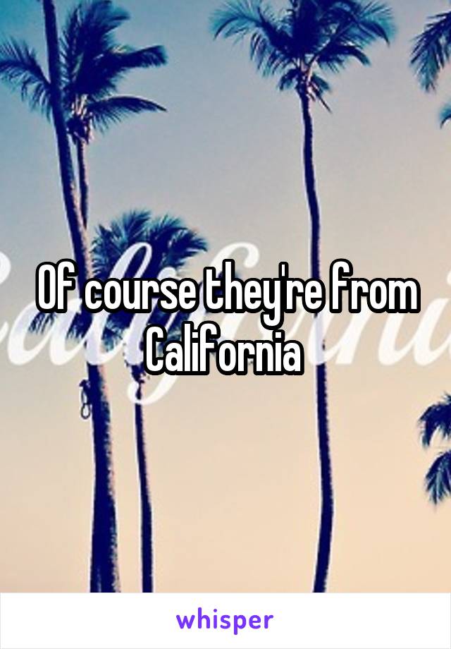 Of course they're from California 