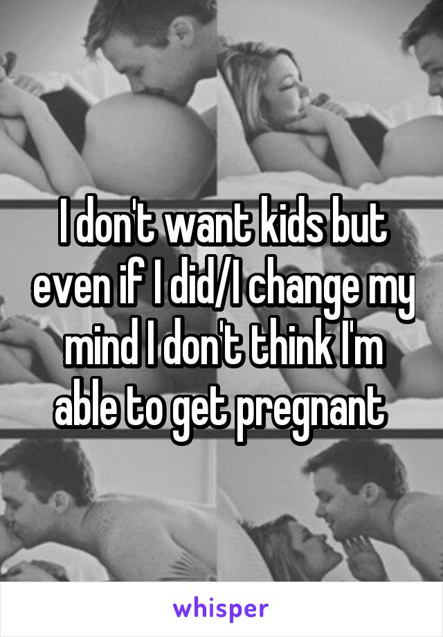 I don't want kids but even if I did/I change my mind I don't think I'm able to get pregnant 