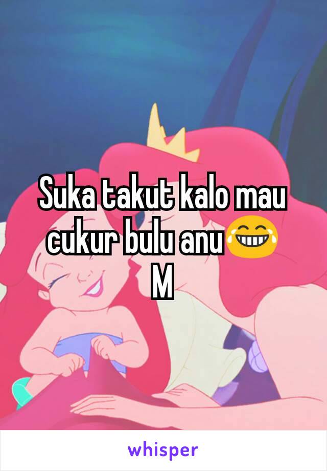 Suka takut kalo mau cukur bulu anu😂
M