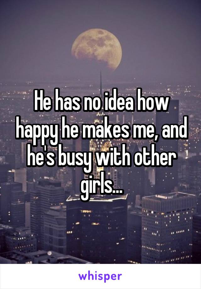 He has no idea how happy he makes me, and he's busy with other girls...