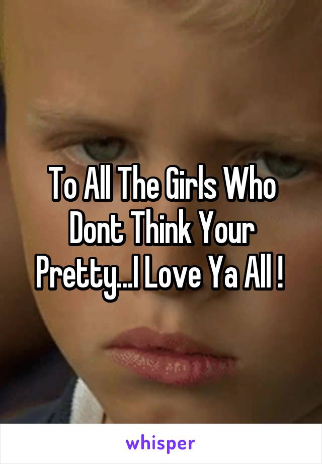 To All The Girls Who Dont Think Your Pretty...I Love Ya All ! 