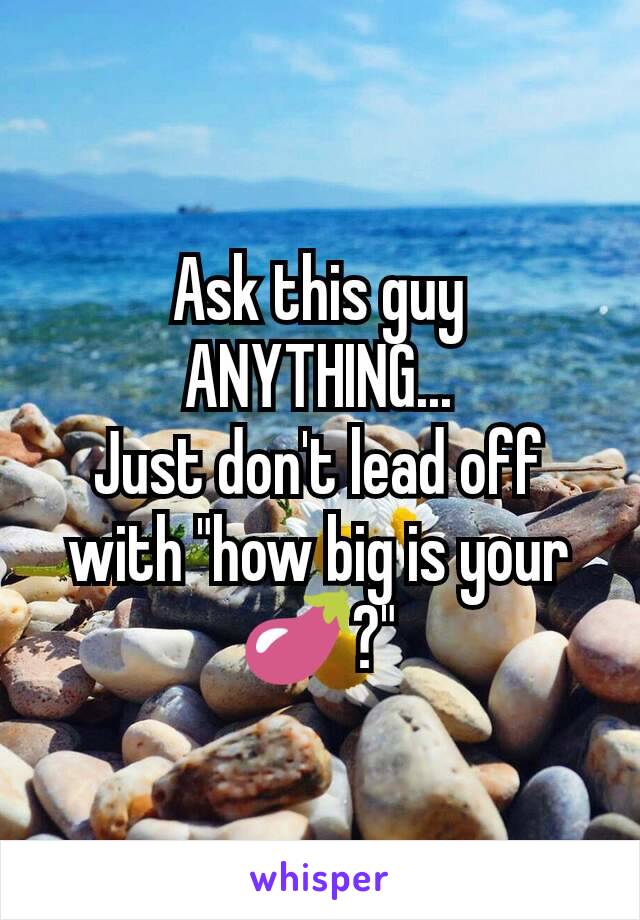 Ask this guy ANYTHING...
Just don't lead off with "how big is your🍆?"