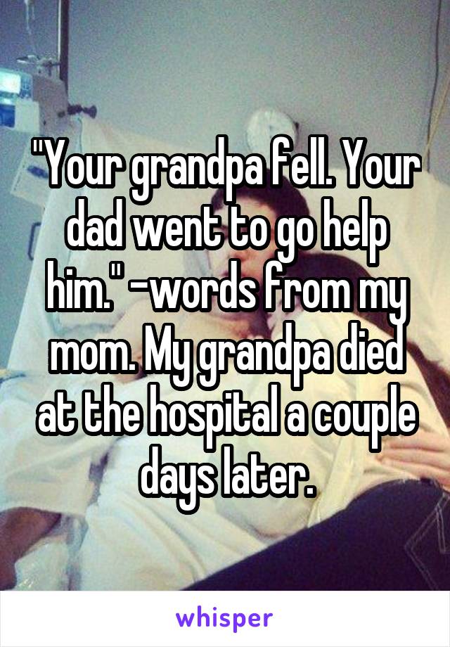 "Your grandpa fell. Your dad went to go help him." -words from my mom. My grandpa died at the hospital a couple days later.