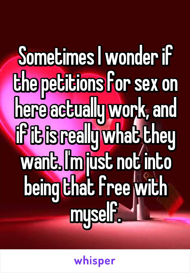 Sometimes I wonder if the petitions for sex on here actually work, and if it is really what they want. I'm just not into being that free with myself.