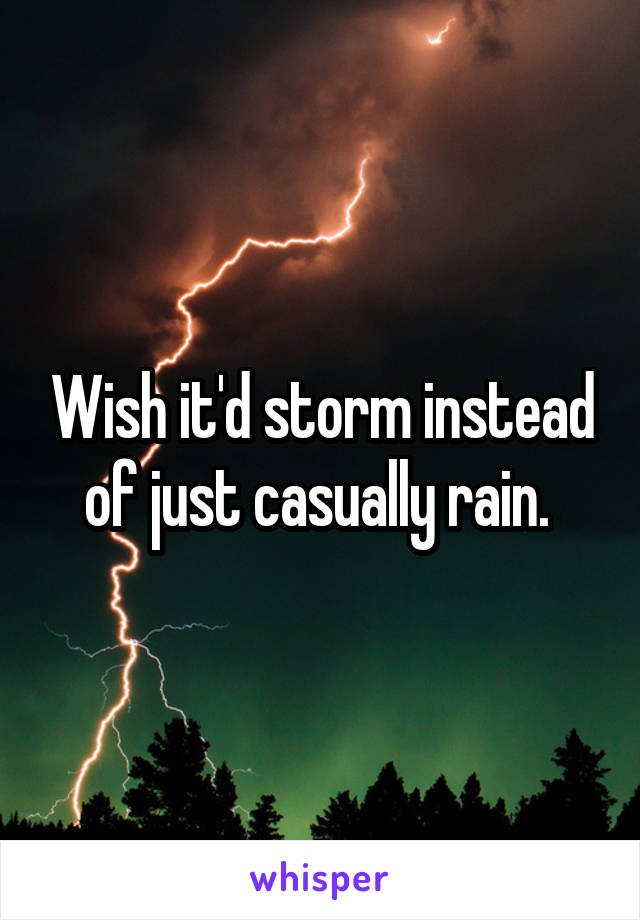 Wish it'd storm instead of just casually rain. 