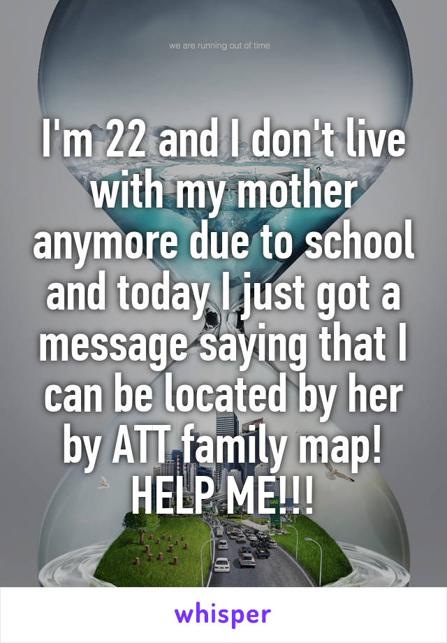 I'm 22 and I don't live with my mother anymore due to school and today I just got a message saying that I can be located by her by ATT family map! HELP ME!!!