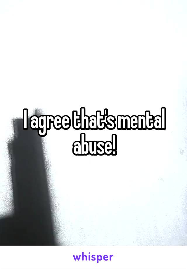 I agree that's mental abuse!