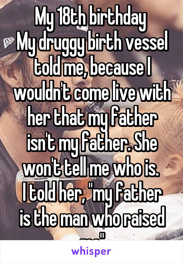 My 18th birthday 
My druggy birth vessel told me, because I wouldn't come live with her that my father isn't my father. She won't tell me who is. 
I told her, "my father is the man who raised me"