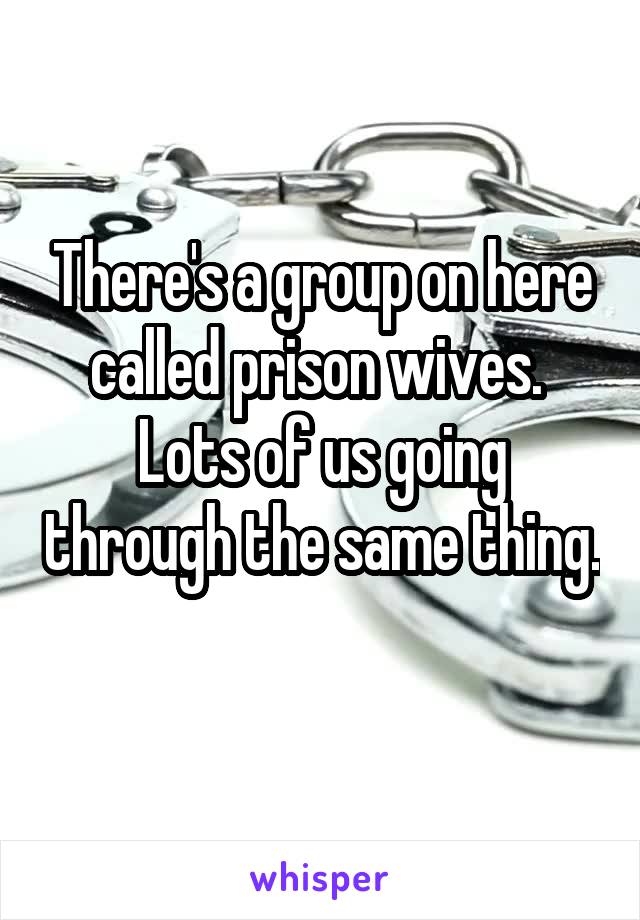 There's a group on here called prison wives.  Lots of us going through the same thing. 