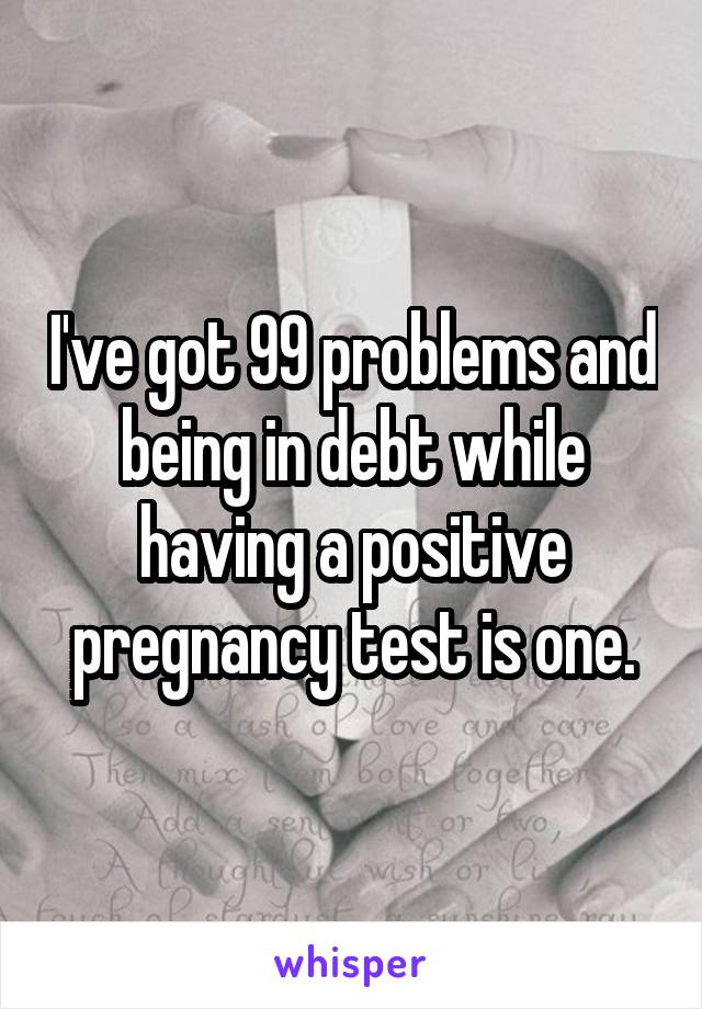 I've got 99 problems and being in debt while having a positive pregnancy test is one.