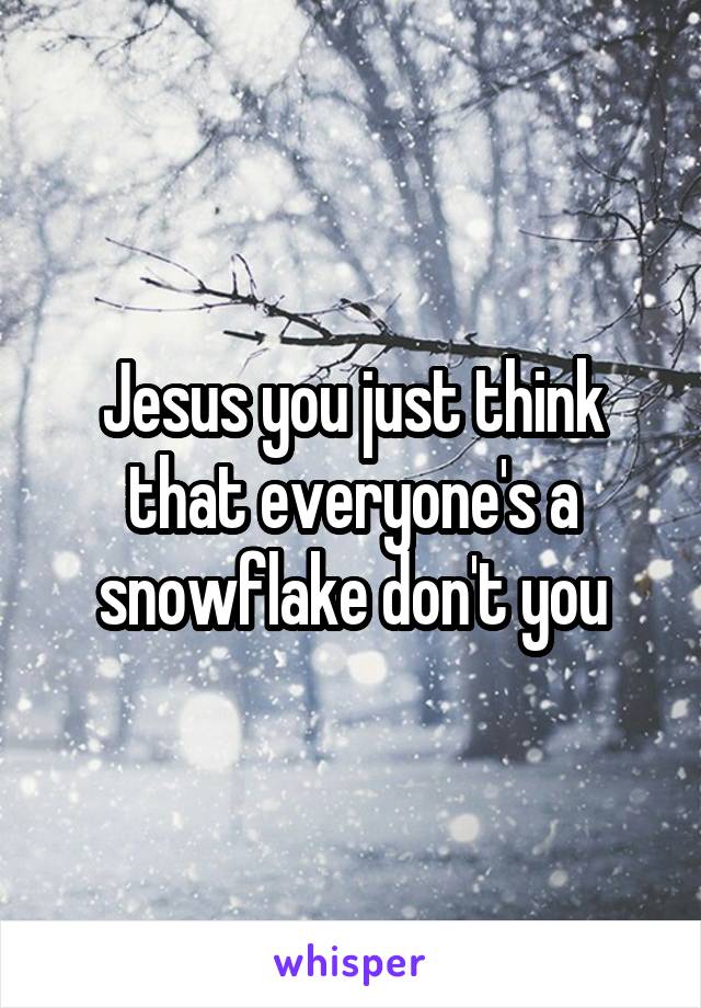 Jesus you just think that everyone's a snowflake don't you