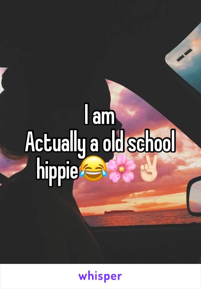 I am
Actually a old school hippie😂🌸✌🏻