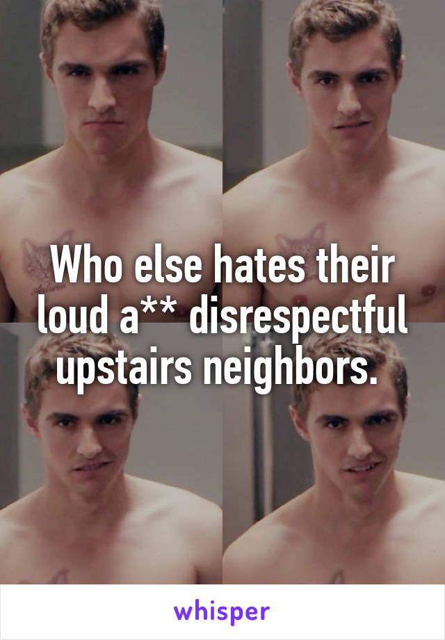 Who else hates their loud a** disrespectful upstairs neighbors. 