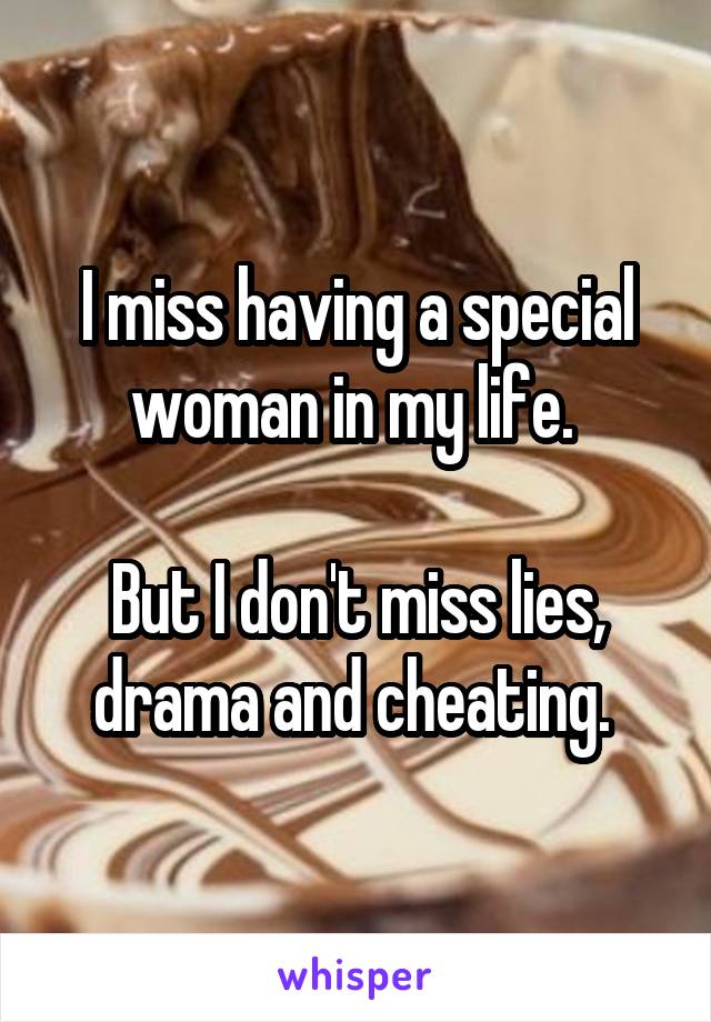 I miss having a special woman in my life. 

But I don't miss lies, drama and cheating. 