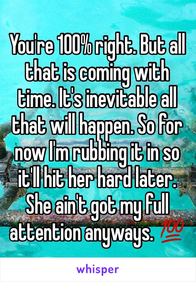 You're 100% right. But all that is coming with time. It's inevitable all that will happen. So for now I'm rubbing it in so it'll hit her hard later. She ain't got my full attention anyways. 💯