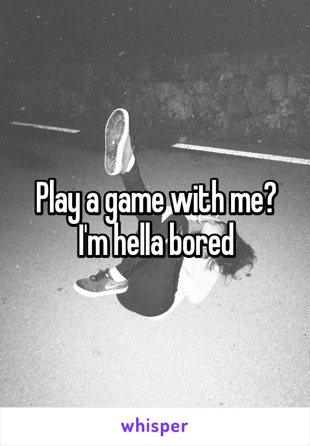 Play a game with me? I'm hella bored